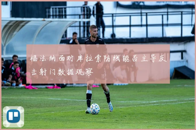 福法纳面对库拉索防线能否主导反击射门数据观察