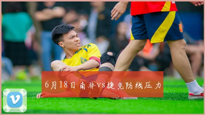 6月18日南非vs捷克防线压力