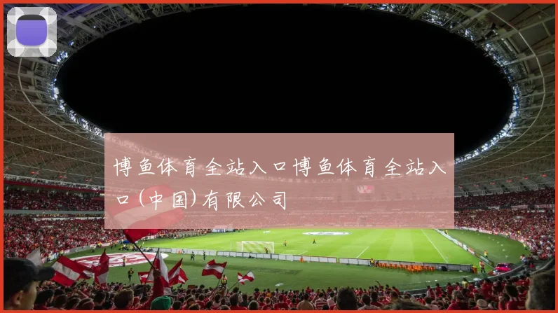博鱼体育全站入口博鱼体育全站入口(中国)有限公司