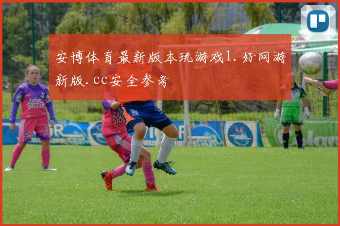 安博体育最新版本玩游戏1.好网游新版.cc安全参考