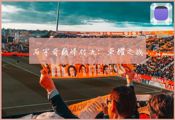 石宇奇巅峰对决：荣耀之战