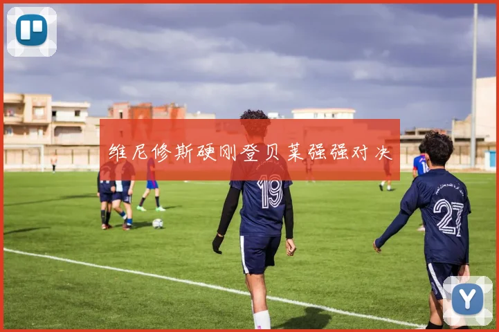 维尼修斯硬刚登贝莱强强对决