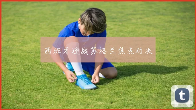 西班牙迎战苏格兰焦点对决