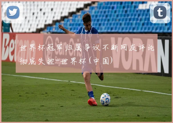 世界杯冠军归属争议不断网友评论彻底失控-世界杯(中国)