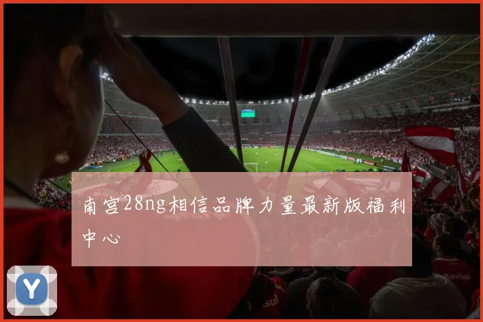 南宫28ng相信品牌力量最新版福利中心
