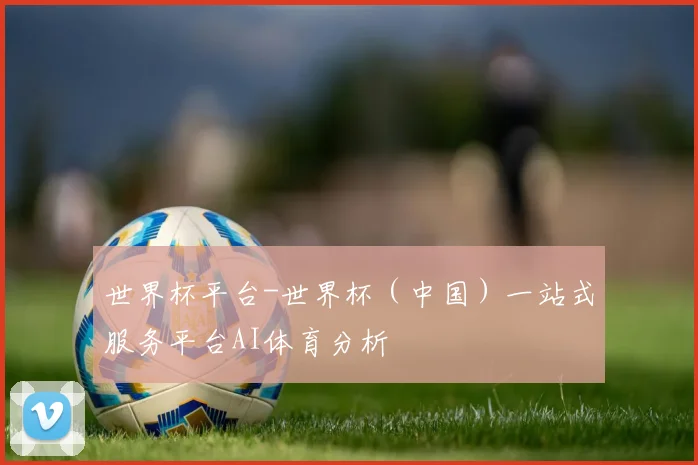 世界杯平台-世界杯（中国）一站式服务平台AI体育分析