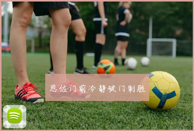 恩佐门前冷静破门制胜
