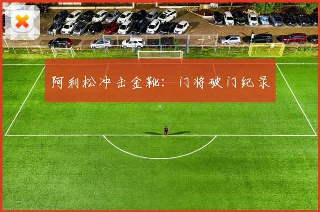 阿利松冲击金靴：门将破门纪录