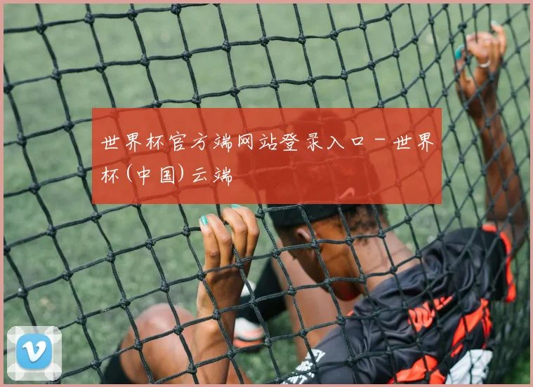 世界杯官方端网站登录入口 - 世界杯(中国)云端