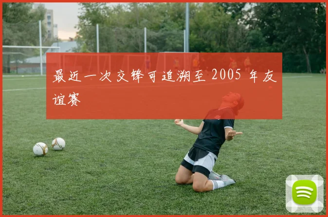 最近一次交锋可追溯至 2005 年友谊赛