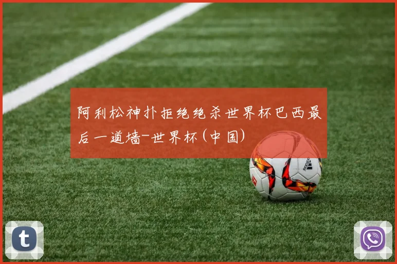 阿利松神扑拒绝绝杀世界杯巴西最后一道墙-世界杯(中国)