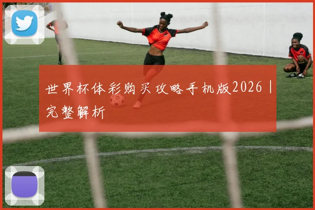 世界杯体彩购买攻略手机版2026｜完整解析