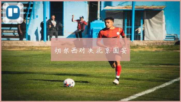 切尔西对决北京国安