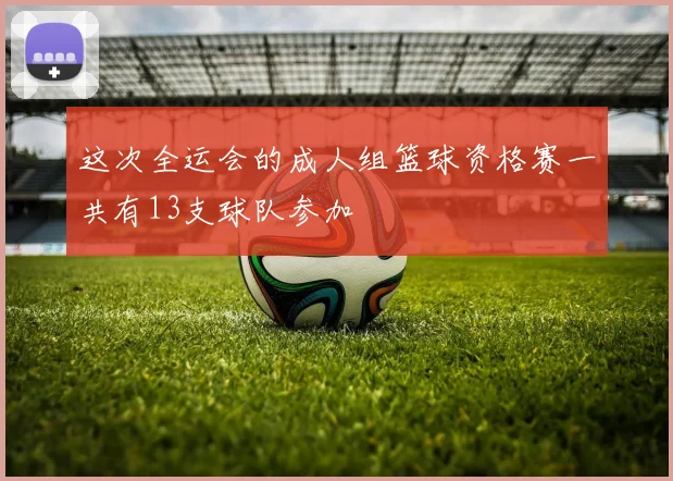 这次全运会的成人组篮球资格赛一共有13支球队参加