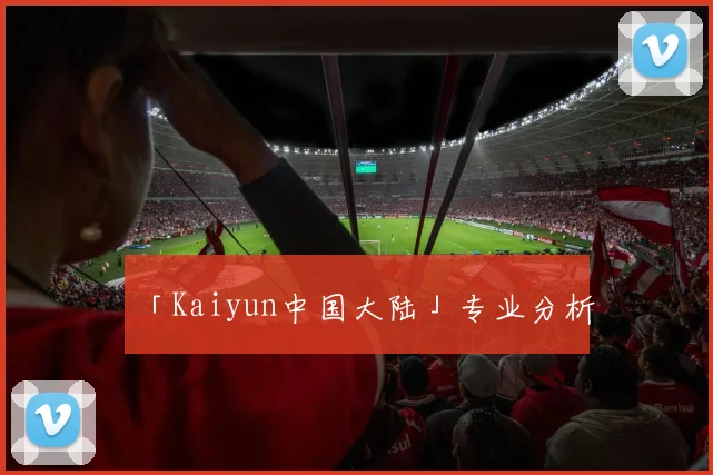 「Kaiyun中国大陆」专业分析