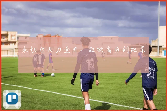 米切尔火力全开，狂砍高分创纪录