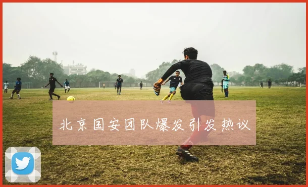 北京国安团队爆发引发热议