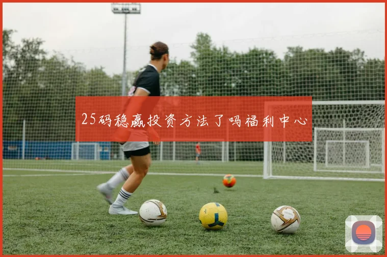 25码稳赢投资方法了吗福利中心