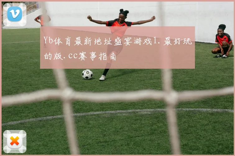 Yb体育最新地址盛宴游戏1.最好玩的版.cc赛事指南
