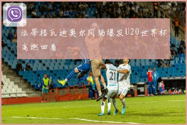 法蒂格瓦迪奥尔同场爆发U20世界杯高燃回看