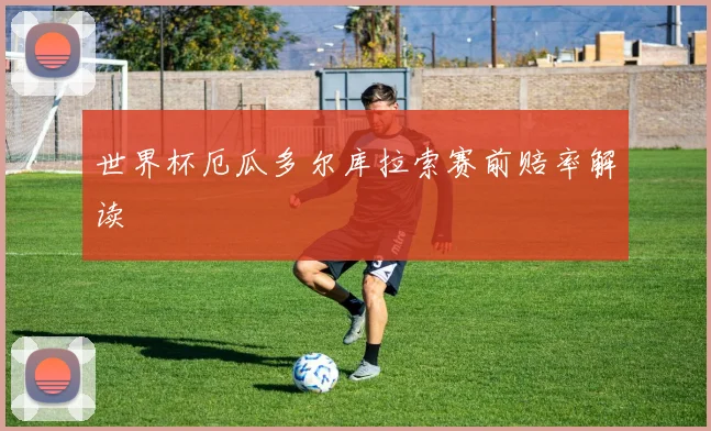 世界杯厄瓜多尔库拉索赛前赔率解读