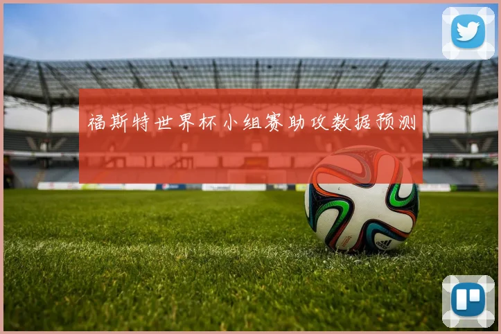 福斯特世界杯小组赛助攻数据预测