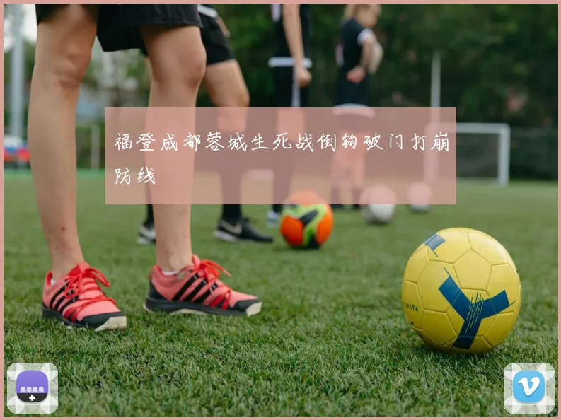 福登成都蓉城生死战倒钩破门打崩防线