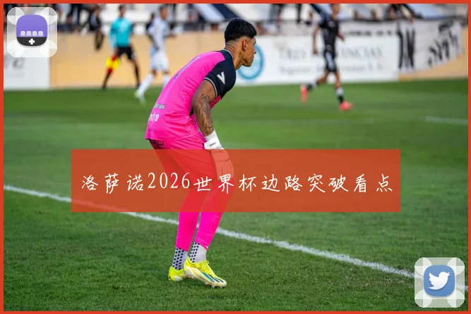 洛萨诺2026世界杯边路突破看点