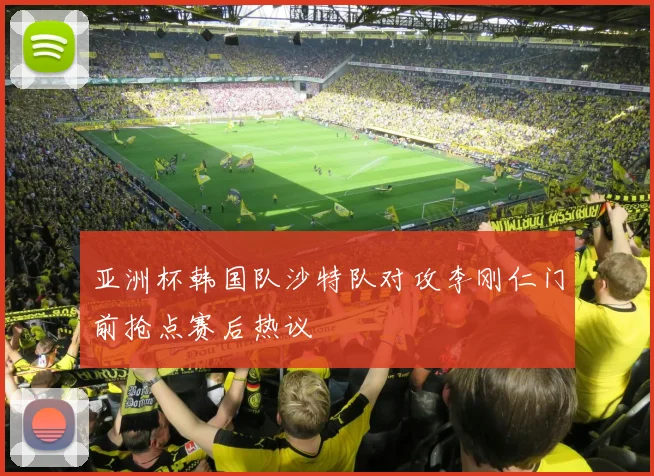 亚洲杯韩国队沙特队对攻李刚仁门前抢点赛后热议