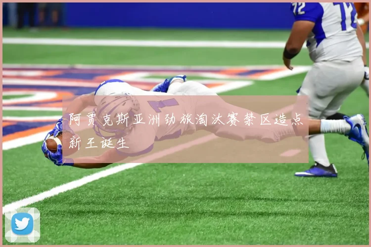 阿贾克斯亚洲劲旅淘汰赛禁区造点新王诞生