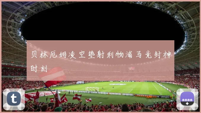 贝林厄姆凌空垫射利物浦马竞封神时刻