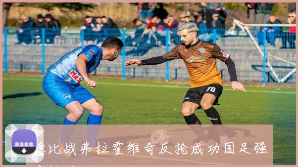 德比战弗拉霍维奇反抢成功国足强度拉满