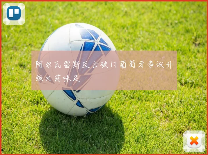 阿尔瓦雷斯反击破门葡萄牙争议升级火药味足