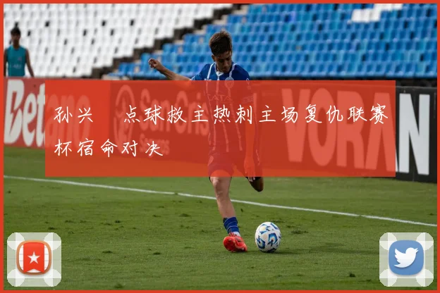 孙兴慜点球救主热刺主场复仇联赛杯宿命对决