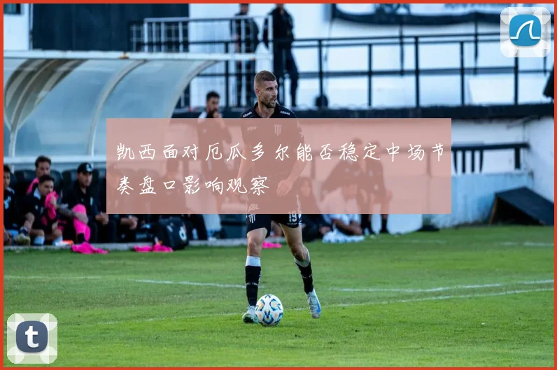 凯西面对厄瓜多尔能否稳定中场节奏盘口影响观察