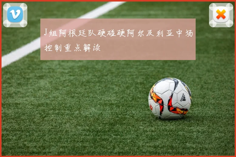 J组阿根廷队硬碰硬阿尔及利亚中场控制重点解读