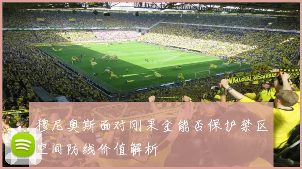 穆尼奥斯面对刚果金能否保护禁区空间防线价值解析