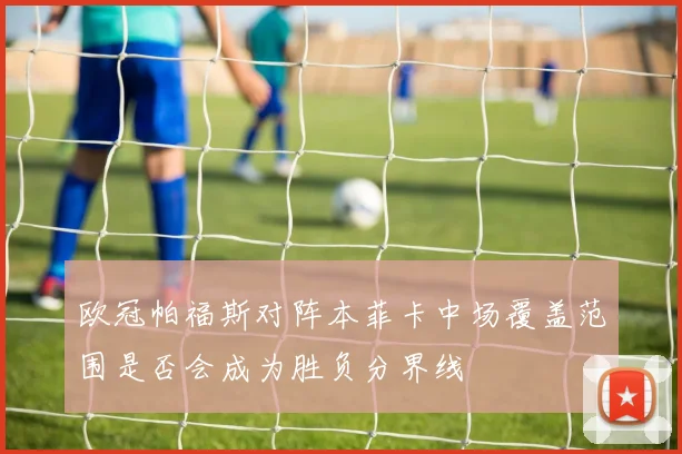欧冠帕福斯对阵本菲卡中场覆盖范围是否会成为胜负分界线