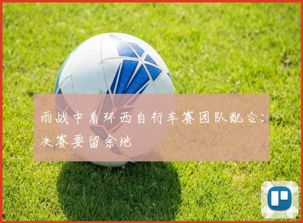 雨战中看环西自行车赛团队配合：决赛要留余地