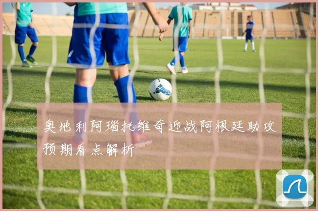 奥地利阿瑙托维奇迎战阿根廷助攻预期看点解析