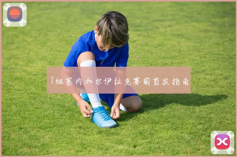 I组塞内加尔伊拉克赛前首发指南