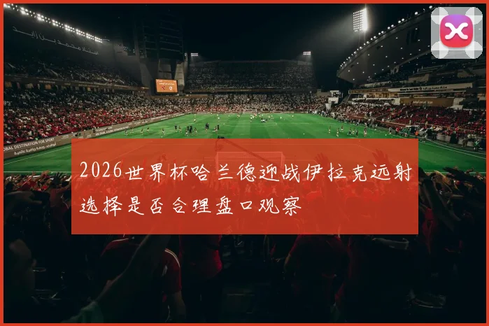 2026世界杯哈兰德迎战伊拉克远射选择是否合理盘口观察