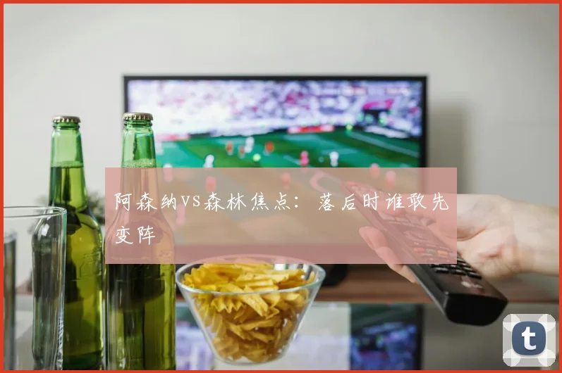 阿森纳vs森林焦点:落后时谁敢先变阵
