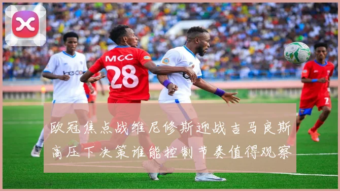 欧冠焦点战维尼修斯迎战吉马良斯高压下决策谁能控制节奏值得观察