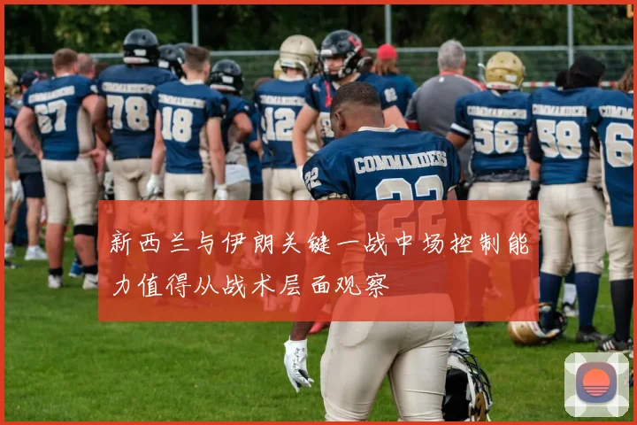 新西兰与伊朗关键一战中场控制能力值得从战术层面观察