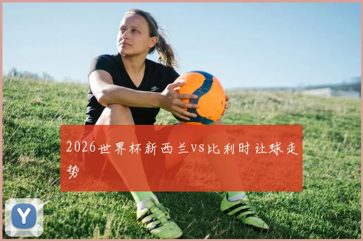 2026世界杯新西兰vs比利时让球走势