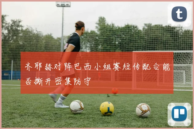齐耶赫对阵巴西小组赛短传配合能否撕开密集防守