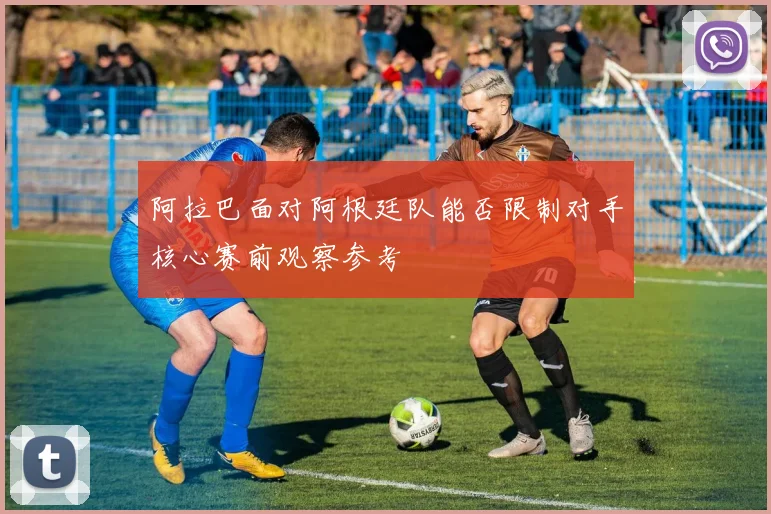 阿拉巴面对阿根廷队能否限制对手核心赛前观察参考
