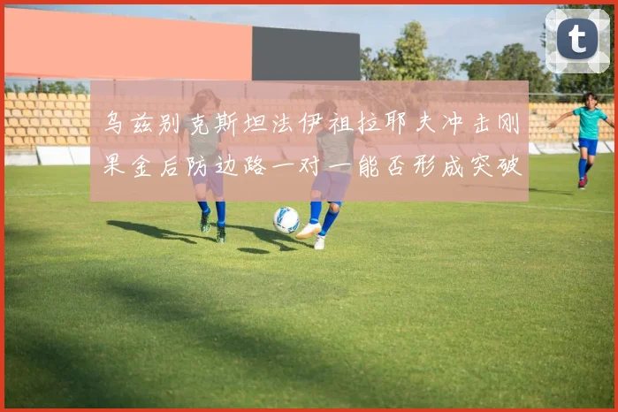 乌兹别克斯坦法伊祖拉耶夫冲击刚果金后防边路一对一能否形成突破