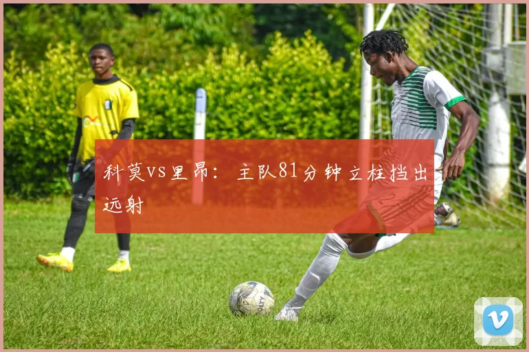 科莫vs里昂：主队81分钟立柱挡出远射
